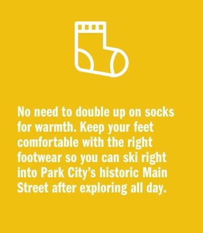 No need to double up on socks for warmth. Keep your feet comfortable with the right footwear so you can ski right into Park City’s historic Main Street after exploring all day. 